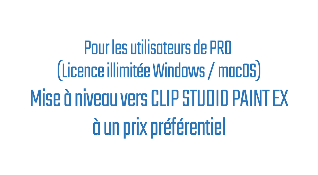 Pour les utilisateurs de PRO (Licence illimitée Windows / macOS) Mise à niveau vers CLIP STUDIO PAINT EX à un prix préférentiel